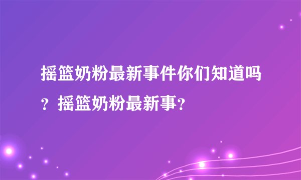 摇篮奶粉最新事件你们知道吗？摇篮奶粉最新事？