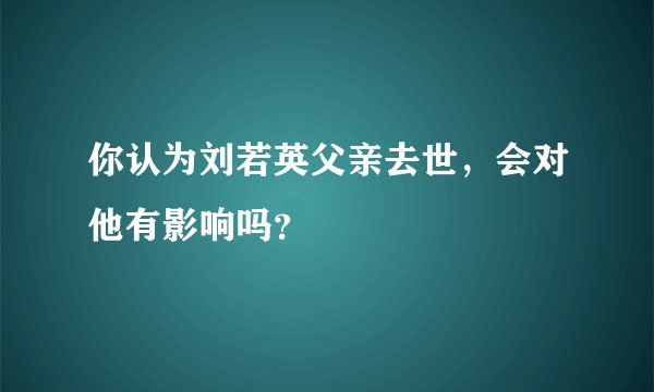 你认为刘若英父亲去世，会对他有影响吗？