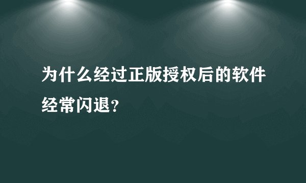 为什么经过正版授权后的软件经常闪退？