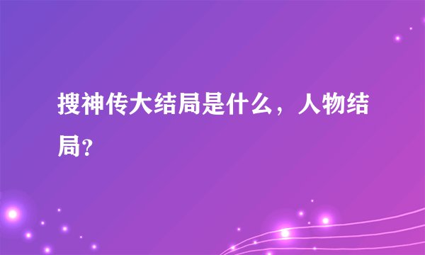 搜神传大结局是什么，人物结局？