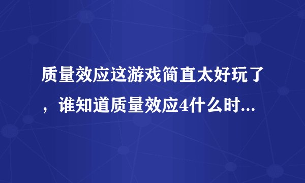 质量效应这游戏简直太好玩了，谁知道质量效应4什么时候出啊？