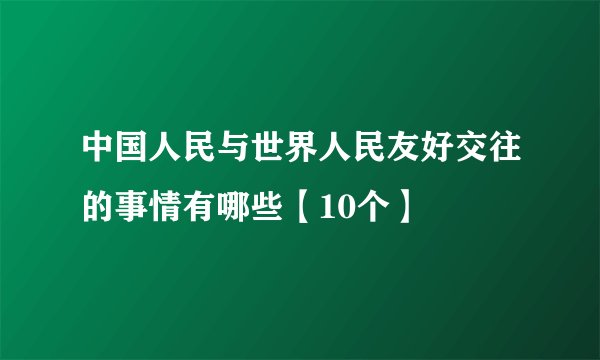 中国人民与世界人民友好交往的事情有哪些【10个】