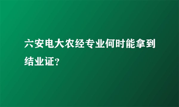 六安电大农经专业何时能拿到结业证？