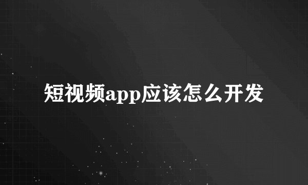 短视频app应该怎么开发