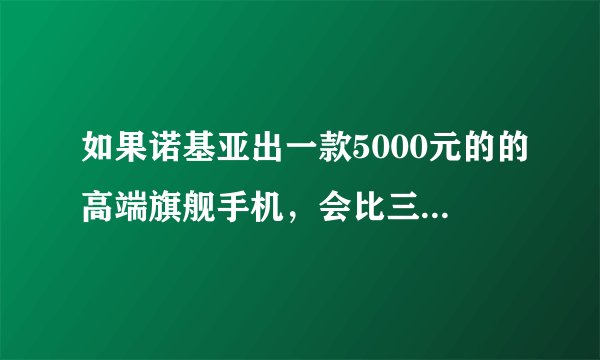 如果诺基亚出一款5000元的的高端旗舰手机，会比三星苹果卖得火吗？