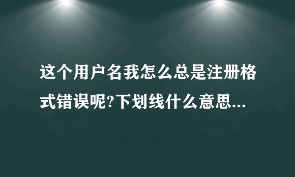 这个用户名我怎么总是注册格式错误呢?下划线什么意思?求亲们给我举个例子?怎么注册？