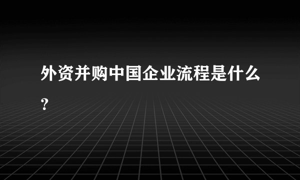 外资并购中国企业流程是什么？