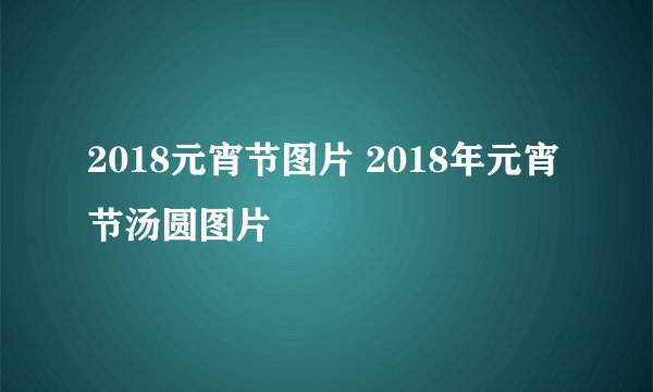 2018元宵节图片 2018年元宵节汤圆图片