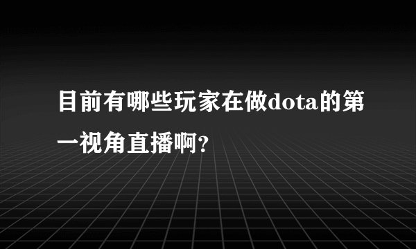 目前有哪些玩家在做dota的第一视角直播啊？