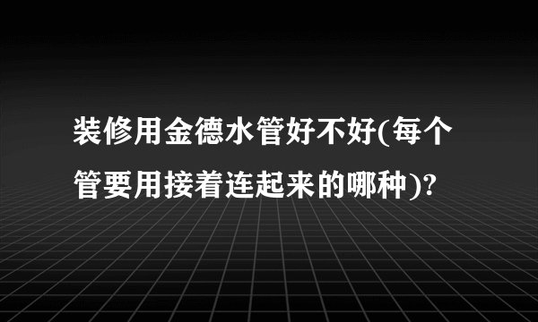 装修用金德水管好不好(每个管要用接着连起来的哪种)?