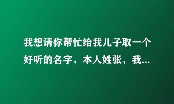 我想请你帮忙给我儿子取一个好听的名字，本人姓张，我儿子取名如：张广贺，麻烦再给取几个好听的名字。