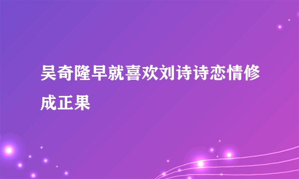 吴奇隆早就喜欢刘诗诗恋情修成正果