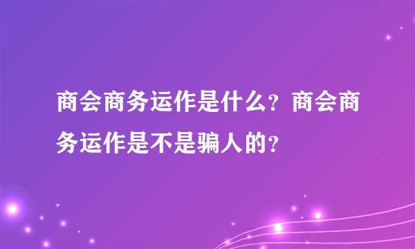 商会商务运作是什么？商会商务运作是不是骗人的？