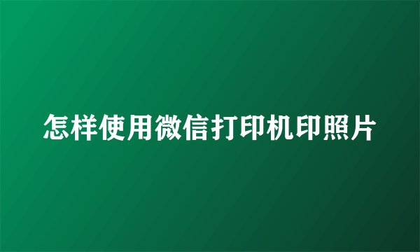 怎样使用微信打印机印照片