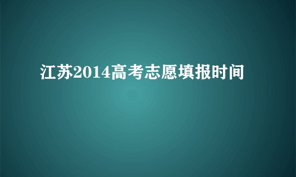江苏2014高考志愿填报时间