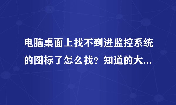 电脑桌面上找不到进监控系统的图标了怎么找？知道的大神告诉下。谢谢
