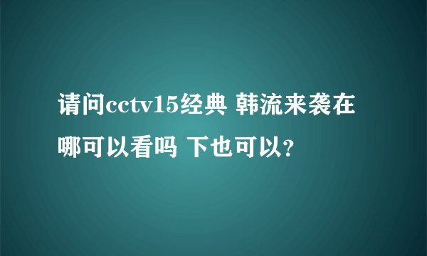 请问cctv15经典 韩流来袭在哪可以看吗 下也可以？