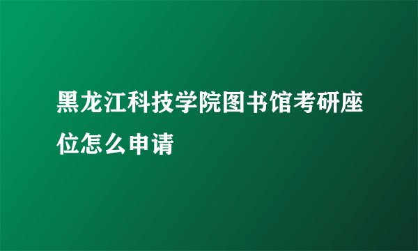 黑龙江科技学院图书馆考研座位怎么申请