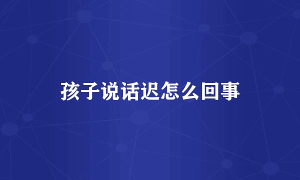 孩子说话迟怎么回事