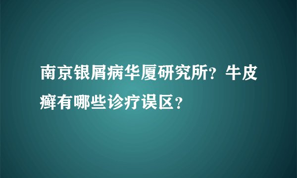南京银屑病华厦研究所？牛皮癣有哪些诊疗误区？