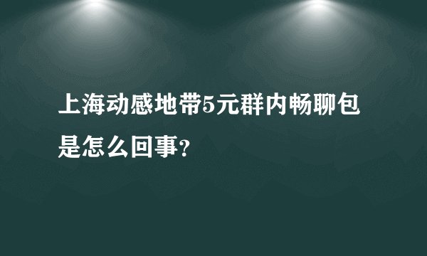 上海动感地带5元群内畅聊包是怎么回事？