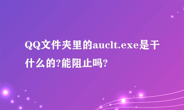 QQ文件夹里的auclt.exe是干什么的?能阻止吗?
