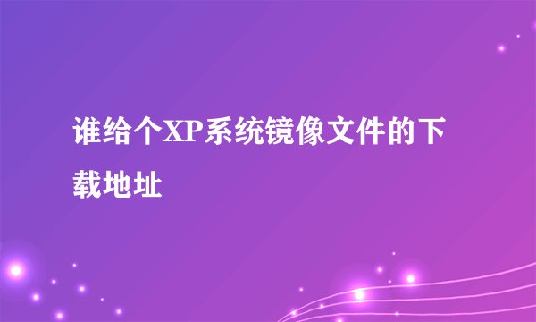 谁给个XP系统镜像文件的下载地址