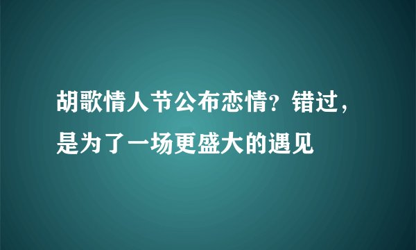 胡歌情人节公布恋情？错过，是为了一场更盛大的遇见