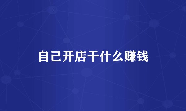 自己开店干什么赚钱