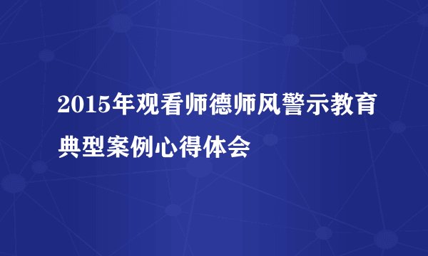 2015年观看师德师风警示教育典型案例心得体会