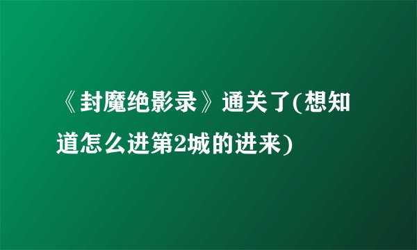 《封魔绝影录》通关了(想知道怎么进第2城的进来)