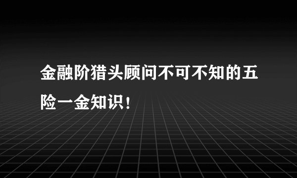 金融阶猎头顾问不可不知的五险一金知识！