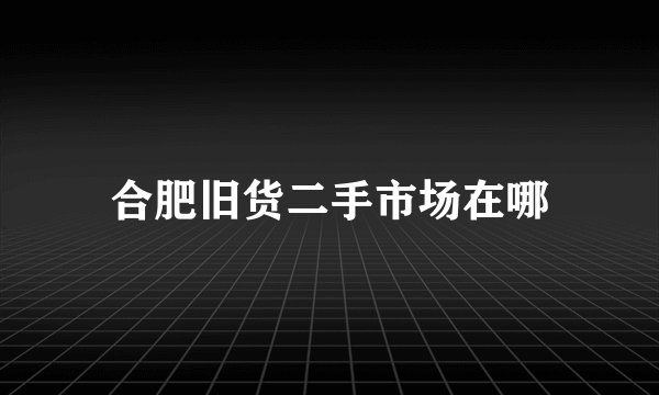 合肥旧货二手市场在哪