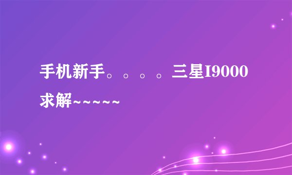 手机新手。。。。三星I9000求解~~~~~