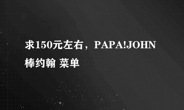 求150元左右，PAPA!JOHN棒约翰 菜单
