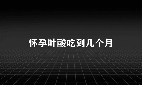 怀孕叶酸吃到几个月
