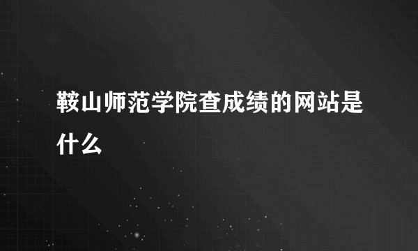 鞍山师范学院查成绩的网站是什么