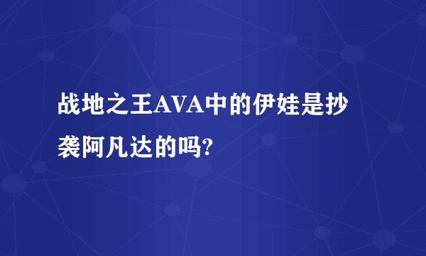 战地之王AVA中的伊娃是抄袭阿凡达的吗?