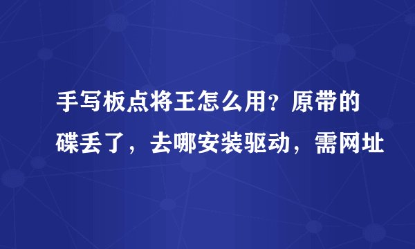 手写板点将王怎么用？原带的碟丢了，去哪安装驱动，需网址