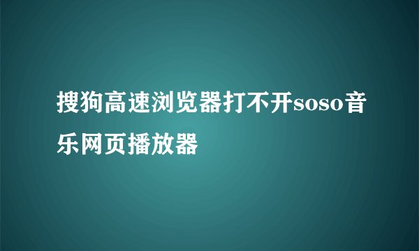 搜狗高速浏览器打不开soso音乐网页播放器
