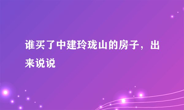 谁买了中建玲珑山的房子，出来说说