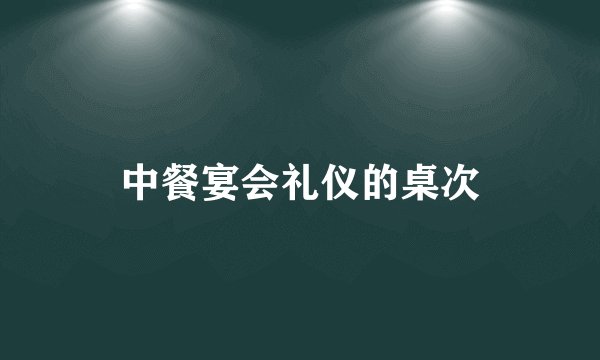 中餐宴会礼仪的桌次