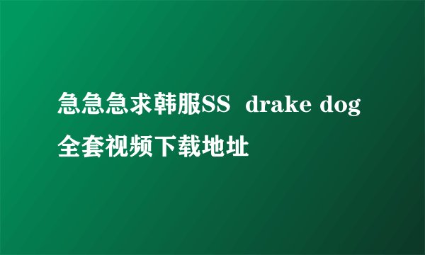 急急急求韩服SS  drake dog 全套视频下载地址