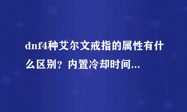dnf4种艾尔文戒指的属性有什么区别？内置冷却时间 ？叠加次数？ 有木有知道的这些大神了！