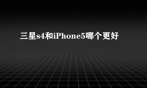 三星s4和iPhone5哪个更好