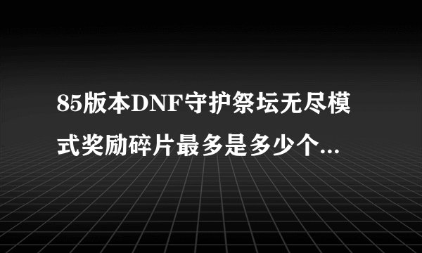 85版本DNF守护祭坛无尽模式奖励碎片最多是多少个到多少层？