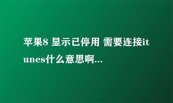 苹果8 显示已停用 需要连接itunes什么意思啊？怎么处理？
