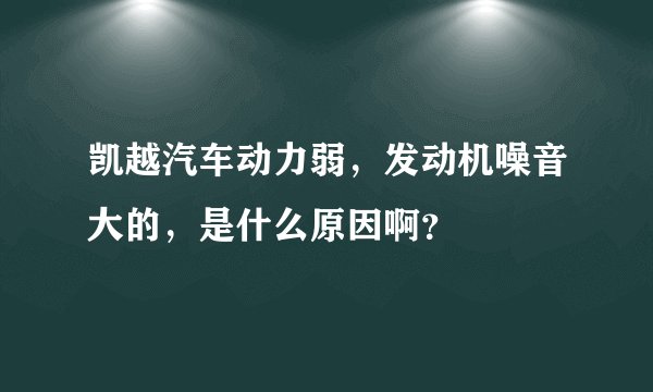 凯越汽车动力弱，发动机噪音大的，是什么原因啊？