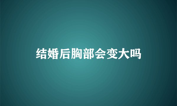 结婚后胸部会变大吗