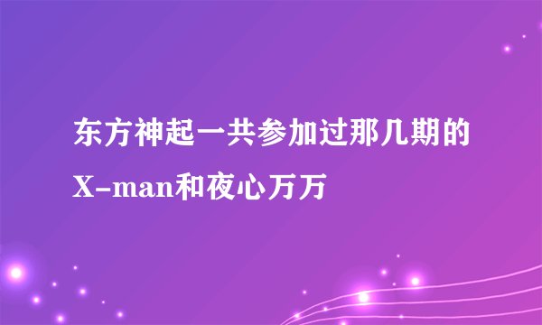 东方神起一共参加过那几期的X-man和夜心万万